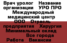 Врач-уролог › Название организации ­ УРО-ПРО, Международный медицинский центр, ООО › Отрасль предприятия ­ Хирургия › Минимальный оклад ­ 150 000 - Все города Работа » Вакансии   . Алтайский край,Славгород г.